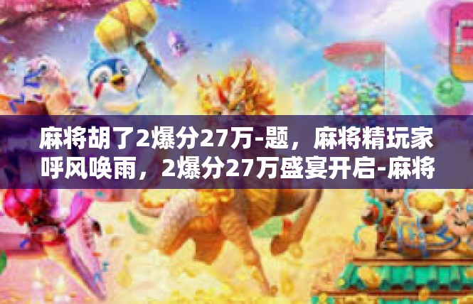 麻将胡了2爆分27万-题，麻将精玩家呼风唤雨，2爆分27万盛宴开启-麻将胡了2爆分27万