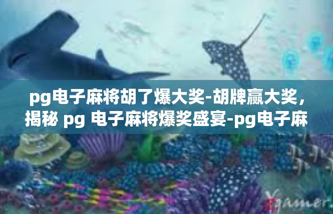 pg电子麻将胡了爆大奖-胡牌赢大奖，揭秘 pg 电子麻将爆奖盛宴-pg电子麻将胡了爆大奖
