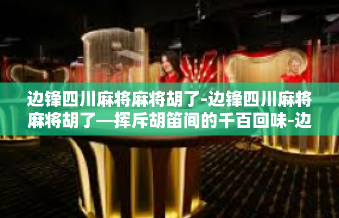 边锋四川麻将麻将胡了-边锋四川麻将麻将胡了—挥斥胡笛间的千百回味-边锋四川麻将麻将胡了