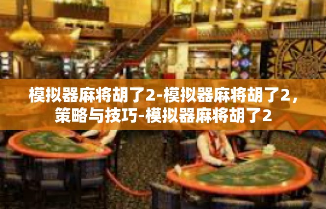 模拟器麻将胡了2-模拟器麻将胡了2，策略与技巧-模拟器麻将胡了2