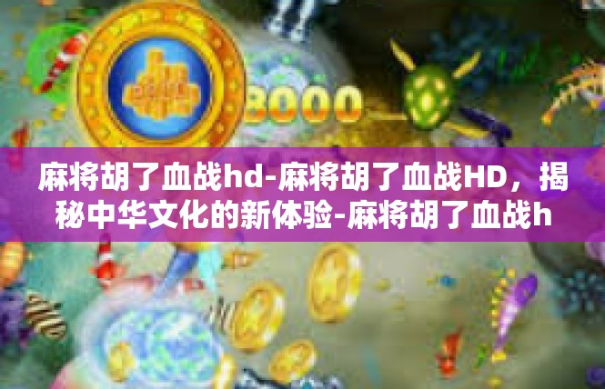 麻将胡了血战hd-麻将胡了血战HD，揭秘中华文化的新体验-麻将胡了血战hd