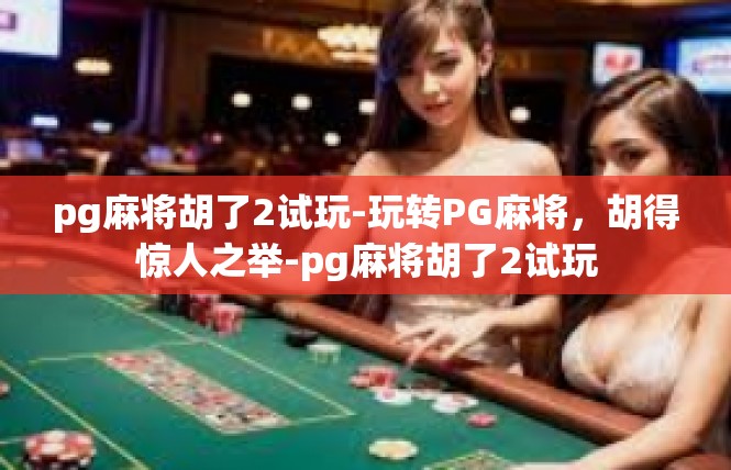 pg麻将胡了2试玩-玩转PG麻将，胡得惊人之举-pg麻将胡了2试玩