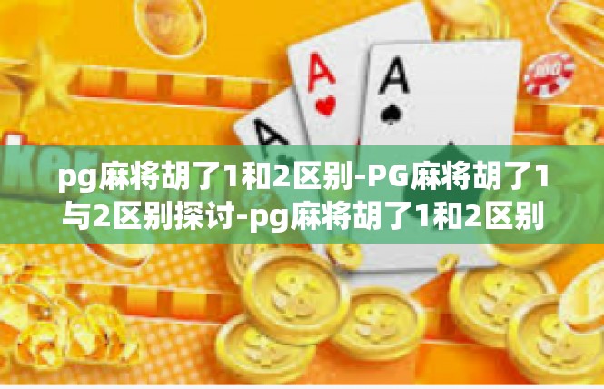 pg麻将胡了1和2区别-PG麻将胡了1与2区别探讨-pg麻将胡了1和2区别