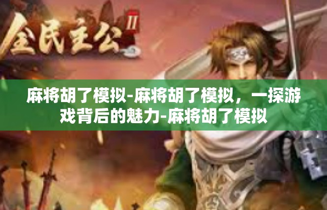 麻将胡了模拟-麻将胡了模拟，一探游戏背后的魅力-麻将胡了模拟