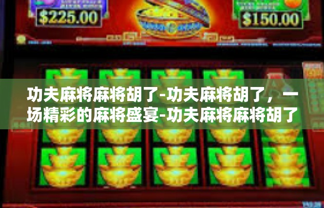 功夫麻将麻将胡了-功夫麻将胡了，一场精彩的麻将盛宴-功夫麻将麻将胡了
