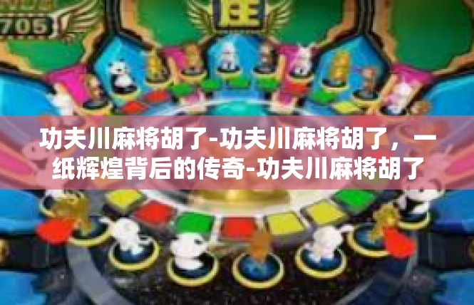 功夫川麻将胡了-功夫川麻将胡了，一纸辉煌背后的传奇-功夫川麻将胡了
