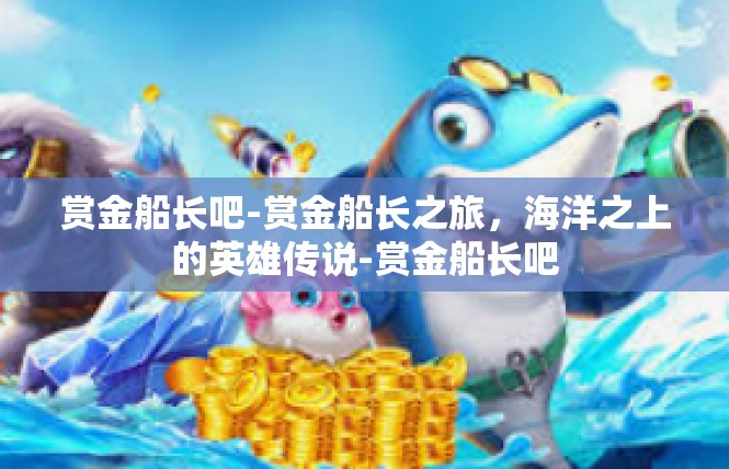 赏金船长吧-赏金船长之旅，海洋之上的英雄传说-赏金船长吧