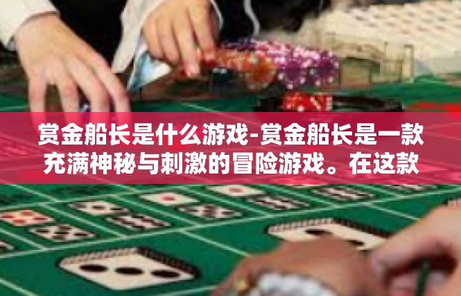 赏金船长是什么游戏-赏金船长是一款充满神秘与刺激的冒险游戏。在这款游戏中，玩家将扮演一位勇敢的船长，带领自己的船队穿越神秘的海洋，挑战各种未知的挑战和危险。赏金船长是什么游戏