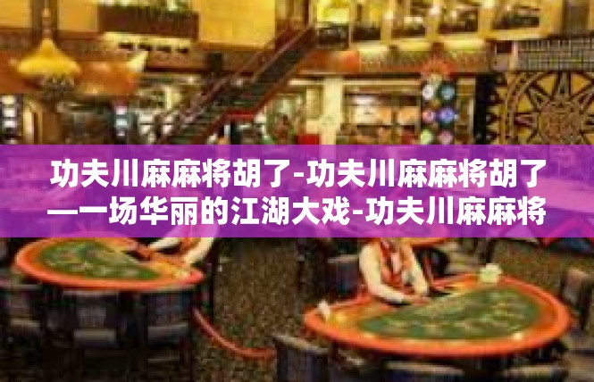 功夫川麻麻将胡了-功夫川麻麻将胡了—一场华丽的江湖大戏-功夫川麻麻将胡了