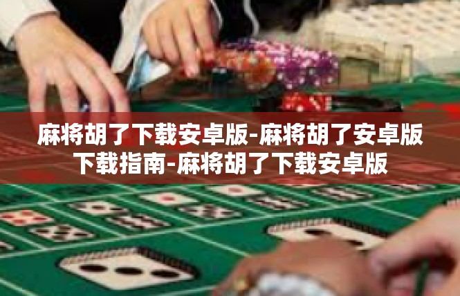 麻将胡了下载安卓版-麻将胡了安卓版下载指南-麻将胡了下载安卓版