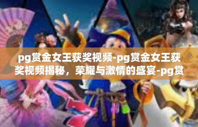 pg赏金女王获奖视频-pg赏金女王获奖视频揭秘，荣耀与激情的盛宴-pg赏金女王获奖视频