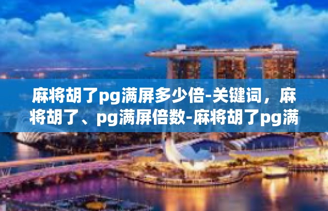 麻将胡了pg满屏多少倍-关键词，麻将胡了、pg满屏倍数-麻将胡了pg满屏多少倍