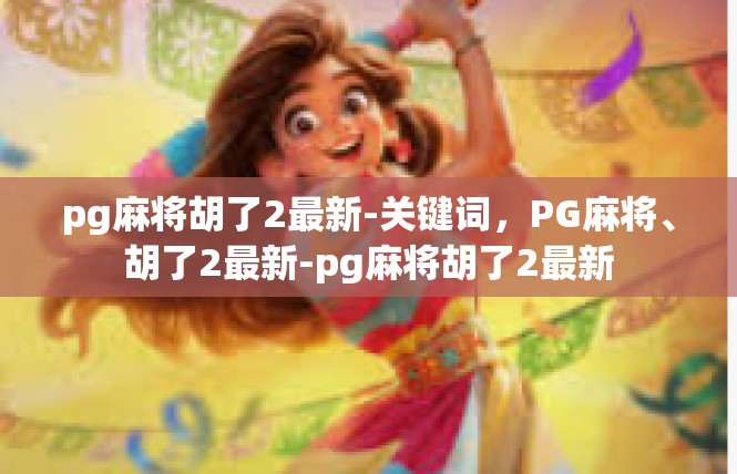 pg麻将胡了2最新-关键词，PG麻将、胡了2最新-pg麻将胡了2最新