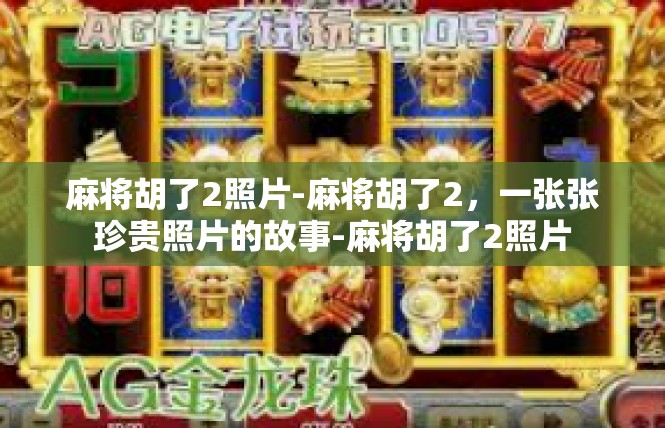 麻将胡了2照片-麻将胡了2，一张张珍贵照片的故事-麻将胡了2照片