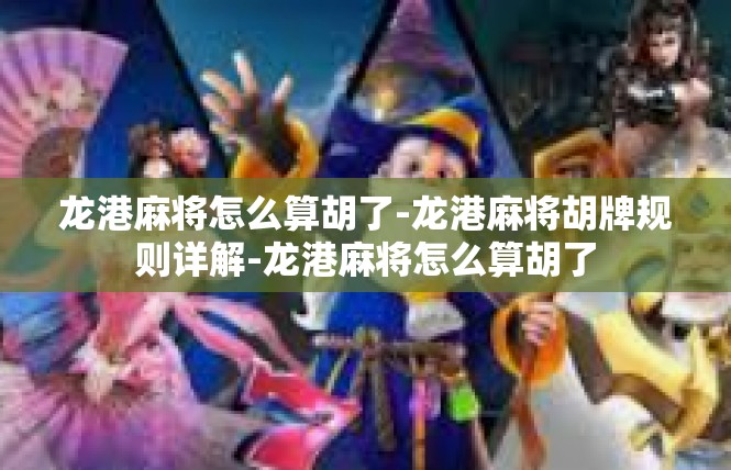 龙港麻将怎么算胡了-龙港麻将胡牌规则详解-龙港麻将怎么算胡了