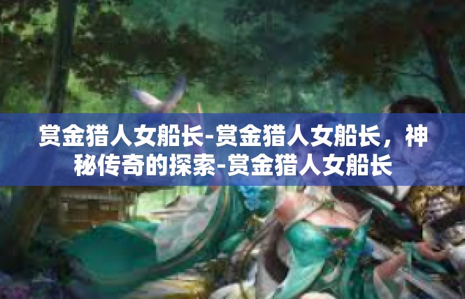 赏金猎人女船长-赏金猎人女船长，神秘传奇的探索-赏金猎人女船长