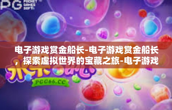 电子游戏赏金船长-电子游戏赏金船长，探索虚拟世界的宝藏之旅-电子游戏赏金船长