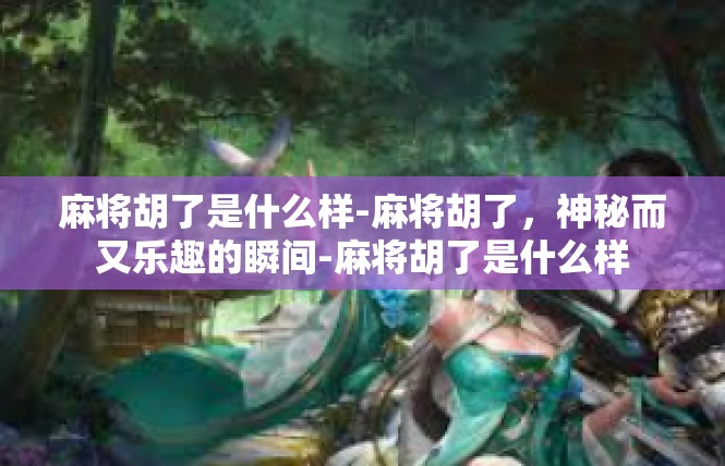 麻将胡了是什么样-麻将胡了，神秘而又乐趣的瞬间-麻将胡了是什么样
