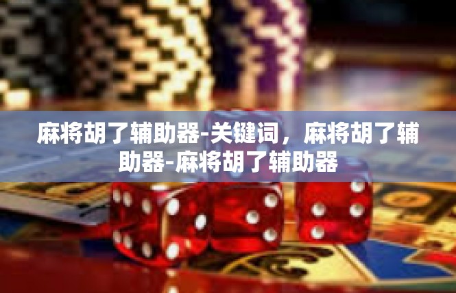 麻将胡了辅助器-关键词，麻将胡了辅助器-麻将胡了辅助器