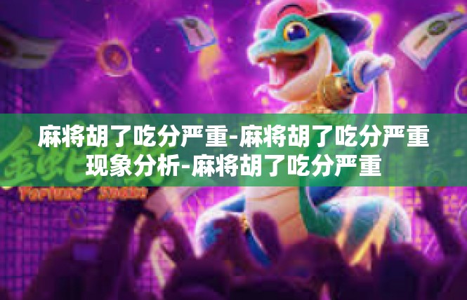 麻将胡了吃分严重-麻将胡了吃分严重现象分析-麻将胡了吃分严重