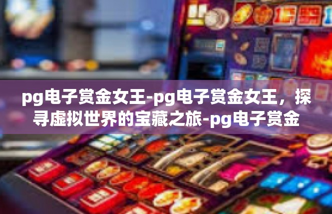 pg电子赏金女王-pg电子赏金女王，探寻虚拟世界的宝藏之旅-pg电子赏金女王