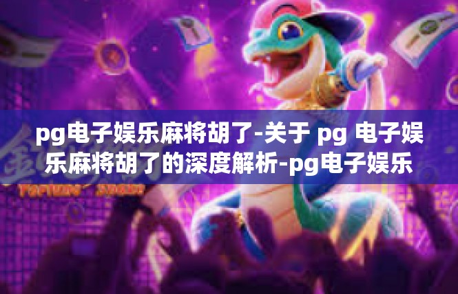 pg电子娱乐麻将胡了-关于 pg 电子娱乐麻将胡了的深度解析-pg电子娱乐麻将胡了