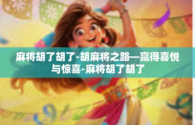 麻将胡了胡了-胡麻将之路—赢得喜悦与惊喜-麻将胡了胡了