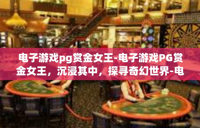 电子游戏pg赏金女王-电子游戏PG赏金女王，沉浸其中，探寻奇幻世界-电子游戏pg赏金女王