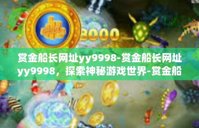 赏金船长网址yy9998-赏金船长网址yy9998，探索神秘游戏世界-赏金船长网址yy9998