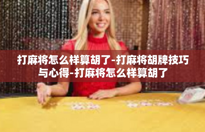 打麻将怎么样算胡了-打麻将胡牌技巧与心得-打麻将怎么样算胡了