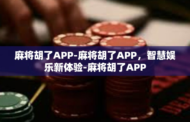 麻将胡了APP-麻将胡了APP，智慧娱乐新体验-麻将胡了APP