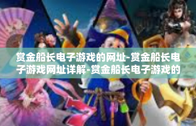 赏金船长电子游戏的网址-赏金船长电子游戏网址详解-赏金船长电子游戏的网址