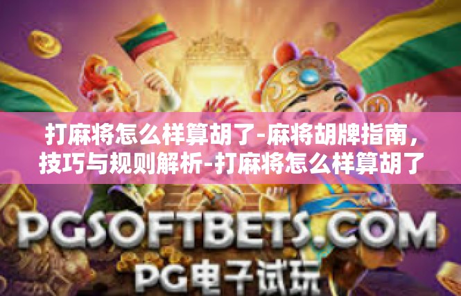 打麻将怎么样算胡了-麻将胡牌指南，技巧与规则解析-打麻将怎么样算胡了
