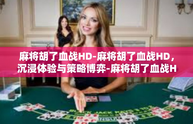 麻将胡了血战HD-麻将胡了血战HD，沉浸体验与策略博弈-麻将胡了血战HD