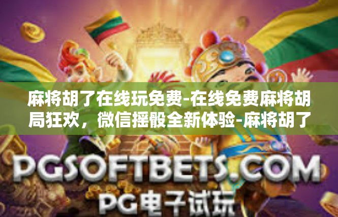 麻将胡了在线玩免费-在线免费麻将胡局狂欢，微信摇骰全新体验-麻将胡了在线玩免费