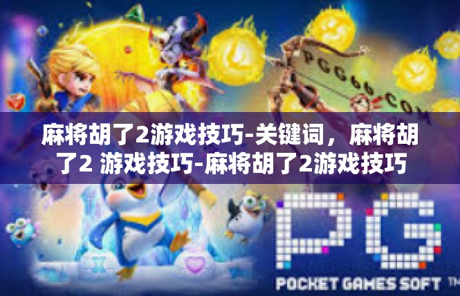 麻将胡了2游戏技巧-关键词，麻将胡了2 游戏技巧-麻将胡了2游戏技巧