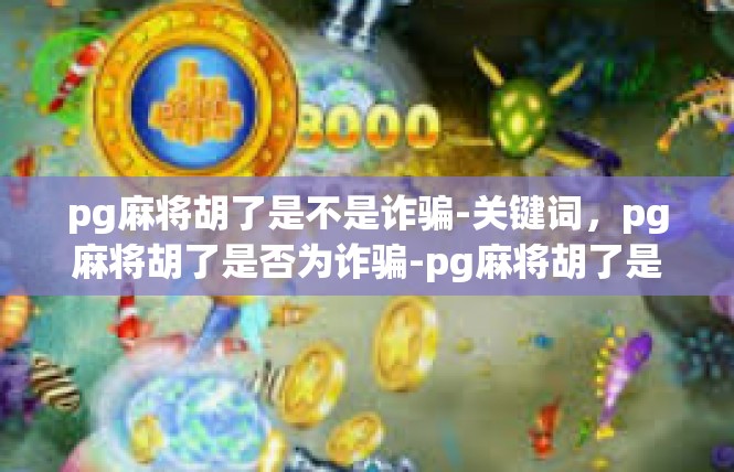 pg麻将胡了是不是诈骗-关键词，pg麻将胡了是否为诈骗-pg麻将胡了是不是诈骗