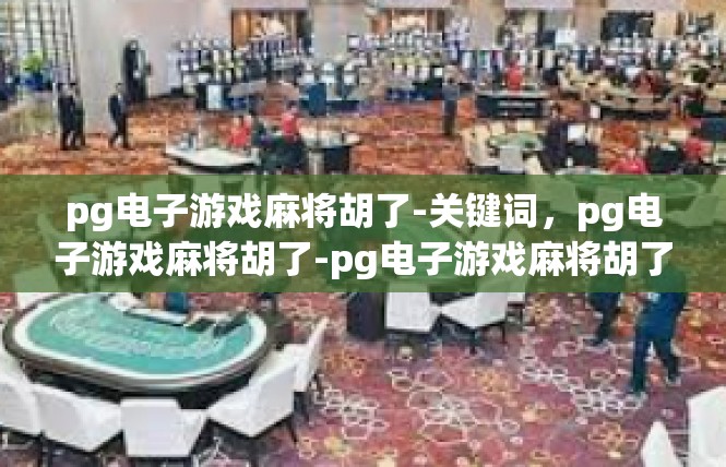 pg电子游戏麻将胡了-关键词，pg电子游戏麻将胡了-pg电子游戏麻将胡了