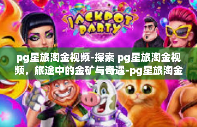 pg星旅淘金视频-探索 pg星旅淘金视频，旅途中的金矿与奇遇-pg星旅淘金视频