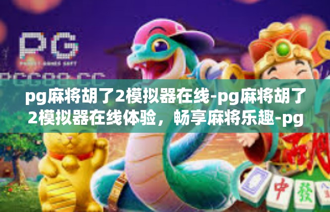 pg麻将胡了2模拟器在线-pg麻将胡了2模拟器在线体验，畅享麻将乐趣-pg麻将胡了2模拟器在线