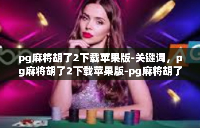 pg麻将胡了2下载苹果版-关键词，pg麻将胡了2下载苹果版-pg麻将胡了2下载苹果版
