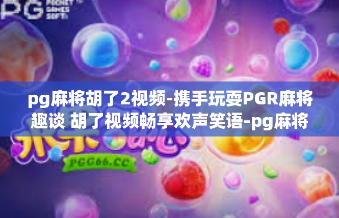 pg麻将胡了2视频-携手玩耍PGR麻将趣谈 胡了视频畅享欢声笑语-pg麻将胡了2视频