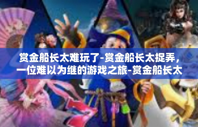 赏金船长太难玩了-赏金船长太捉弄，一位难以为继的游戏之旅-赏金船长太难玩了