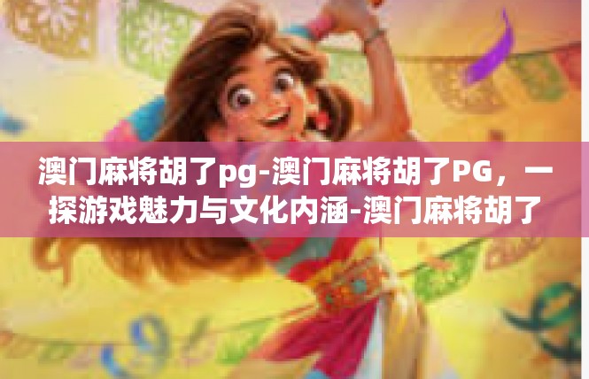 澳门麻将胡了pg-澳门麻将胡了PG，一探游戏魅力与文化内涵-澳门麻将胡了pg