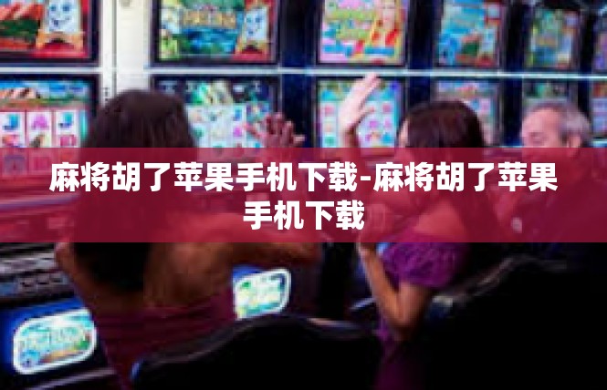 麻将胡了苹果手机下载-麻将胡了苹果手机下载