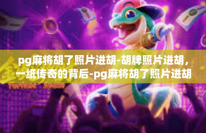 pg麻将胡了照片进胡-胡牌照片进胡，一纸传奇的背后-pg麻将胡了照片进胡