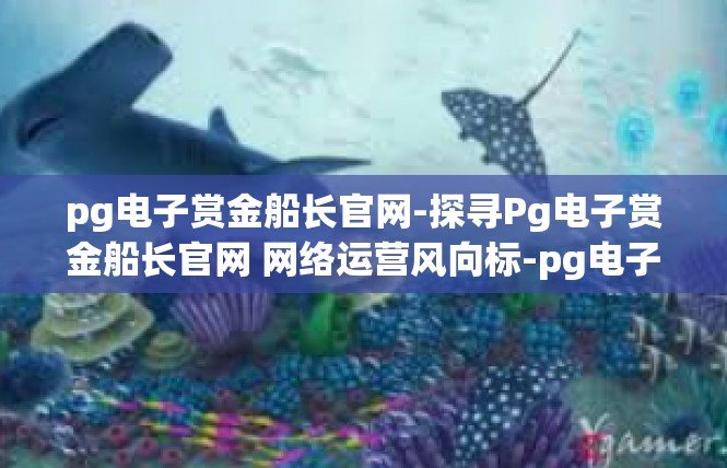pg电子赏金船长官网-探寻Pg电子赏金船长官网 网络运营风向标-pg电子赏金船长官网