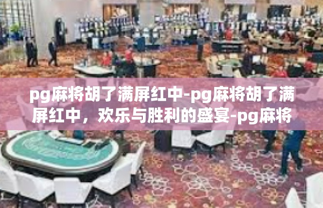 pg麻将胡了满屏红中-pg麻将胡了满屏红中，欢乐与胜利的盛宴-pg麻将胡了满屏红中