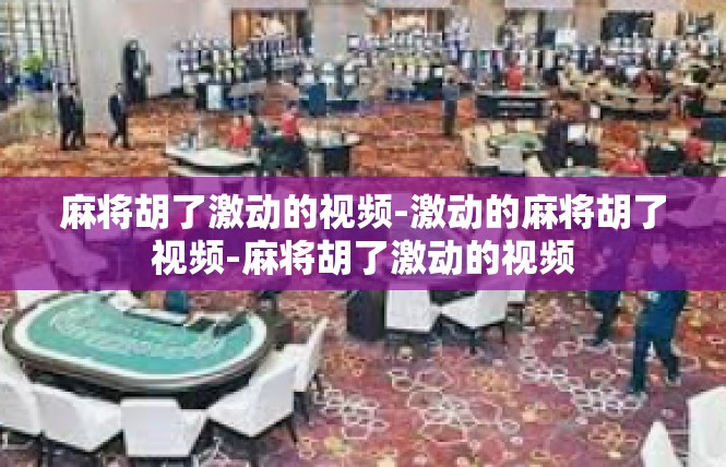 麻将胡了激动的视频-激动的麻将胡了视频-麻将胡了激动的视频