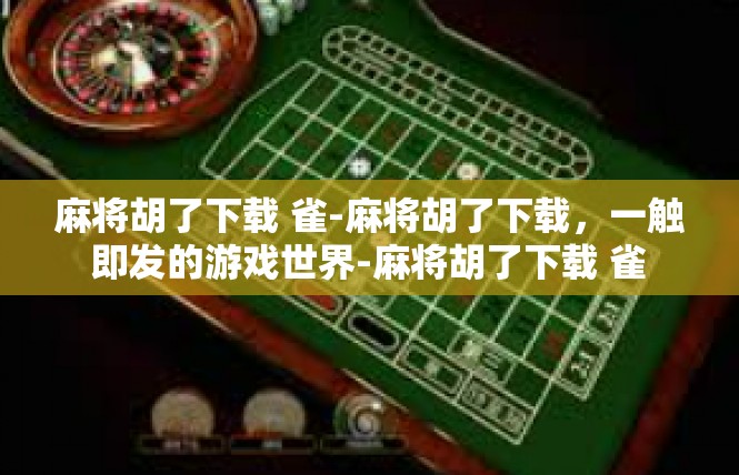麻将胡了下载 雀-麻将胡了下载，一触即发的游戏世界-麻将胡了下载 雀